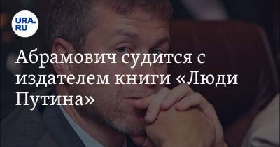Роман Абрамович - Абрамович судится с издателем книги «Люди Путина» - ura.news