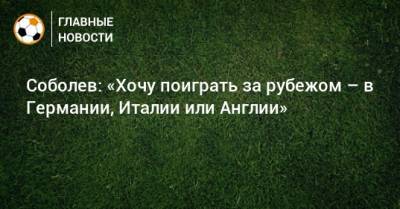 Александр Соболев - Соболев: «Хочу поиграть за рубежом – в Германии, Италии или Англии» - bombardir.ru - Англия - Испания