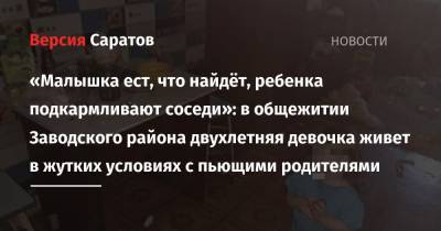 «Малышка ест, что найдёт, ребенка подкармливают соседи»: в общежитии Заводского района двухлетняя девочка живет в жутких условиях с пьющими родителями - nversia.ru - Саратов