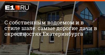 С собственным водоемом и в стиле шале: самые дорогие дачи в окрестностях Екатеринбурга - e1.ru - Екатеринбург