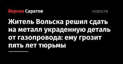 Житель Вольска решил сдать на металл украденную деталь от газопровода: ему грозит пять лет тюрьмы - nversia.ru - Вольск