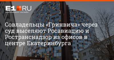 Артем Устюжанин - Совладельцы «Гринвича» через суд выселяют Росавиацию и Ространснадзор из офисов в центре Екатеринбурга - e1.ru - Екатеринбург - Свердловская обл. - Уральск