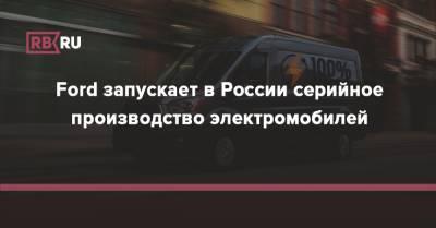 Ford запускает в России серийное производство электромобилей - rb.ru - Россия