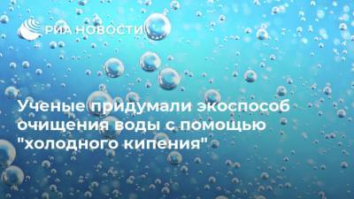 Ученые придумали экоспособ очищения воды с помощью "холодного кипения" - ria.ru - Москва