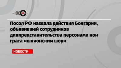 Элеонора Митрофанова - Посол РФ назвала действия Болгарии, объявившей сотрудников диппредставительства персонами нон грата «шпионским шоу» - echo.msk.ru - Москва - Болгария