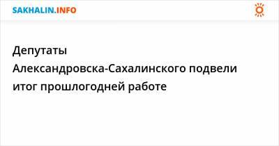 Депутаты Александровска-Сахалинского рассказали, над чем работали - sakhalin.info