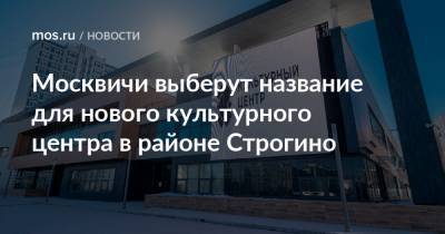 Егор Дружинин - Москвичи выберут название для нового культурного центра в районе Строгино - mos.ru - Москва - Таджикистан