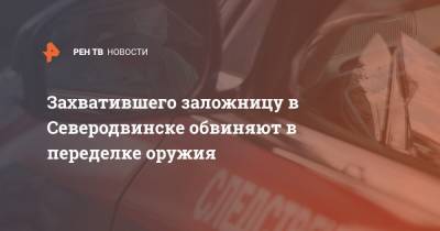 Захватившего заложницу в Северодвинске обвиняют в переделке оружия - ren.tv - Приморье край - р-н Приморский - Архангельская обл. - Северодвинск