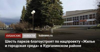 Шесть парков благоустроят по нацпроекту «Жилье и городская среда» в Курганинском районе - kubnews.ru - Краснодарский край - Курганинск - Благоустройство