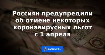 Россиян предупредили об отмене некоторых коронавирусных льгот с 1 апреля - news.mail.ru