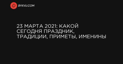 23 марта 2021: какой сегодня праздник, традиции, приметы, именины - bykvu.com