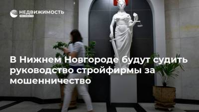 В Нижнем Новгороде будут судить руководство стройфирмы за мошенничество - realty.ria.ru - Москва - Нижегородская обл. - Нижний Новгород