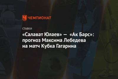 Максим Лебедев - «Салават Юлаев» — «Ак Барс»: прогноз Максима Лебедева на матч Кубка Гагарина - championat.com - Казань
