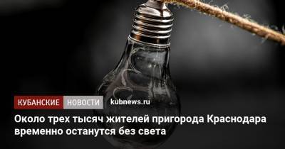 Около трех тысяч жителей пригорода Краснодара временно останутся без света - kubnews.ru - Краснодарский край - Краснодар