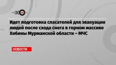 Идет подготовка спасателей для эвакуации людей после схода снега в горном массиве Хибины Мурманской области – МЧС - echo.msk.ru - Москва - Мурманская обл. - Мончегорск