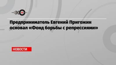 Евгений Пригожин - Предприниматель Евгений Пригожин основал «Фонд борьбы с репрессиями» - echo.msk.ru