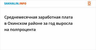 Среднемесячная заработная плата в Охинском районе за год выросла на полпроцента - sakhalin.info