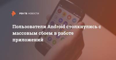 Пользователи Android столкнулись с массовым сбоем в работе приложений - ren.tv