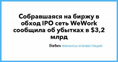 Собравшаяся на биржу в обход IPO сеть WeWork сообщила об убытках в $3,2 млрд - forbes.ru