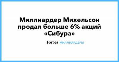 Леонид Михельсон - Миллиардер Михельсон продал больше 6% акций «Сибура» - forbes.ru - Сибур