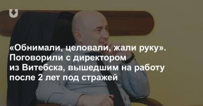 «Обнимали, целовали, жали руку». Поговорили с директором из Витебска, вышедшим на работу после 2 лет под стражей - news.tut.by - Минск - Витебск - Гродненская обл. - Витебская обл. - район Дятловский