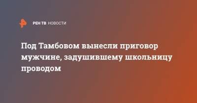 Под Тамбовом вынесли приговор мужчине, задушившему школьницу проводом - ren.tv - Тамбов - Тамбовская обл.
