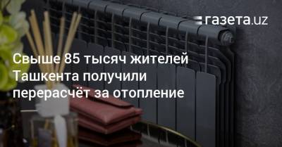 Свыше 85 тысяч жителей Ташкента получили перерасчёт за отопление - gazeta.uz - Узбекистан - Ташкент - район Учтепинский