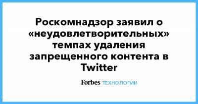 Роскомнадзор заявил о «неудовлетворительных» темпах удаления запрещенного контента в Twitter - forbes.ru - Twitter