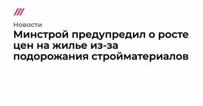 Владимир Путин - Минстрой предупредил о росте цен на жилье из-за подорожания стройматериалов - tvrain.ru - Москва - Санкт-Петербург - Московская обл.