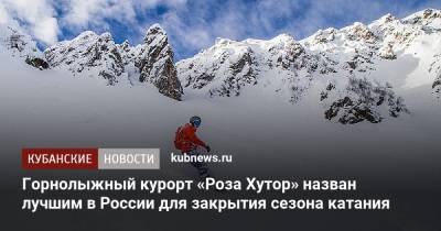 Роза Хутор - Горнолыжный курорт «Роза Хутор» назван лучшим в России для закрытия сезона катания - kubnews.ru - Башкирия - Сочи - Краснодарский край - Московская обл. - Кемеровская обл. - Алтайский край - респ. Алтай - Мурманская обл. - респ. Карачаево-Черкесия