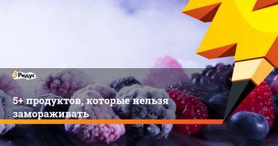 5+ продуктов, которые нельзя замораживать - ridus.ru