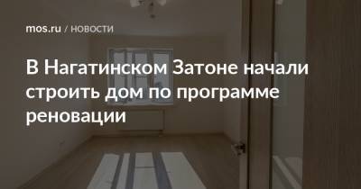 Рафик Загрутдинов - В Нагатинском Затоне начали строить дом по программе реновации - mos.ru - Москва