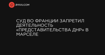 Во Франции - Суд во Франции запретил деятельность «представительства ДНР» в Марселе - bykvu.com - ДНР