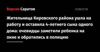 Жительница Кировского района ушла на работу и оставила 4-летнего сына одного дома: очевидцы заметили ребенка в окне и обратились в полицию - nversia.ru - Саратов - р-н Кировский