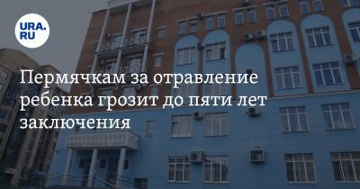 Пермячкам за отравление ребенка грозит до пяти лет заключения - ura.news - Пермь