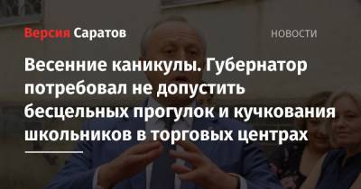 Валерий Радаев - Весенние каникулы. Губернатор потребовал не допустить бесцельных прогулок и кучкования школьников в торговых центрах - nversia.ru - Саратовская обл.