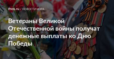 Сергей Собянин - Ветераны Великой Отечественной войны получат денежные выплаты ко Дню Победы - mos.ru - Москва - Санкт-Петербург