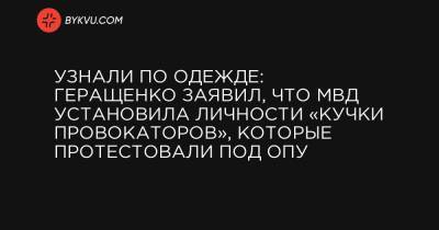Узнали по одежде: Геращенко заявил, что МВД установила личности «кучки провокаторов», которые протестовали под ОПУ - bykvu.com - Одесса