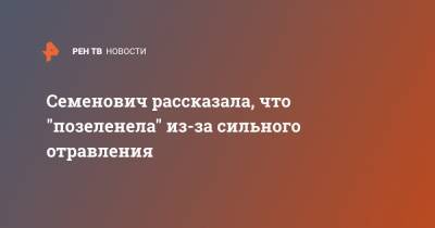 Анна Семенович - Семенович рассказала, что "позеленела" из-за сильного отравления - ren.tv - Турция