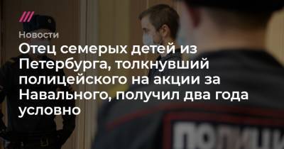 Алексей Навальный - Отец семерых детей из Петербурга, толкнувший полицейского на акции за Навального, получил два года условно - tvrain.ru - Санкт-Петербург
