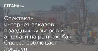 Спектакль интернет-заказов, праздник курьеров и аншлаги на рынках. Как Одесса соблюдает локдаун - strana.ua - Одесса - Одесская обл. - Новости Одессы