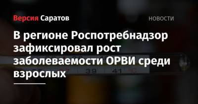 В регионе Роспотребнадзор зафиксировал рост заболеваемости ОРВИ среди взрослых - nversia.ru - Саратовская обл.
