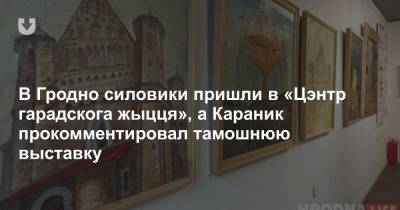В Гродно силовики пришли в «Цэнтр гарадскога жыцця», а Караник прокомментировал тамошнюю выставку - news.tut.by - Россия