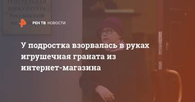 У подростка взорвалась в руках игрушечная граната из интернет-магазина - ren.tv - Москва