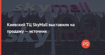 Александр Грановский - Киевский ТЦ SkyMall выставили на продажу — источник - thepage.ua - Эстония - Кипр - Строительство