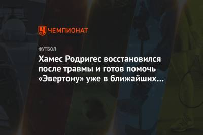 Хамес Родригес - Хамес Родригес восстановился после травмы и готов помочь «Эвертону» уже в ближайших матчах - championat.com