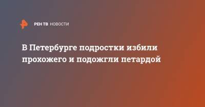 В Петербурге подростки избили прохожего и подожгли петардой - ren.tv - Санкт-Петербург