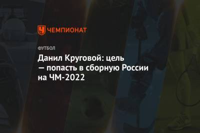 Данил Круговой - Данил Круговой: цель — попасть в сборную России на ЧМ-2022 - championat.com - Санкт-Петербург