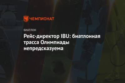 Рейс-директор IBU: биатлонная трасса Олимпиады непредсказуема - championat.com - Пекин