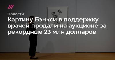 Картину Бэнкси в поддержку врачей продали на аукционе за рекордные 23 млн долларов - tvrain.ru - Англия - Нью-Йорк